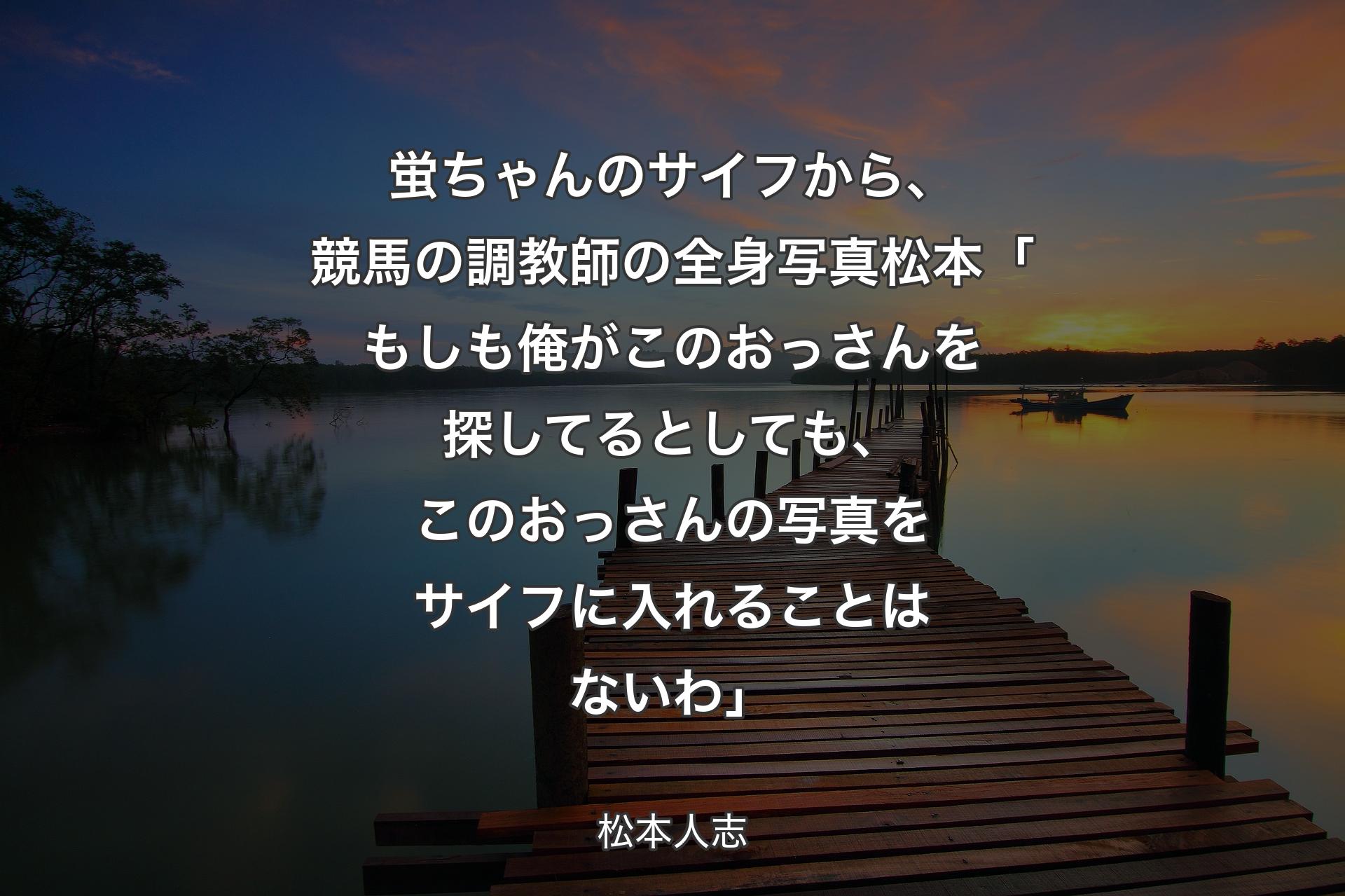 蛍ちゃんのサイフから、競馬の調教師の全身写真 松本「もしも俺がこのおっさんを探してるとしても、このおっさんの写真をサイフに入れることはないわ」 - 松本人志