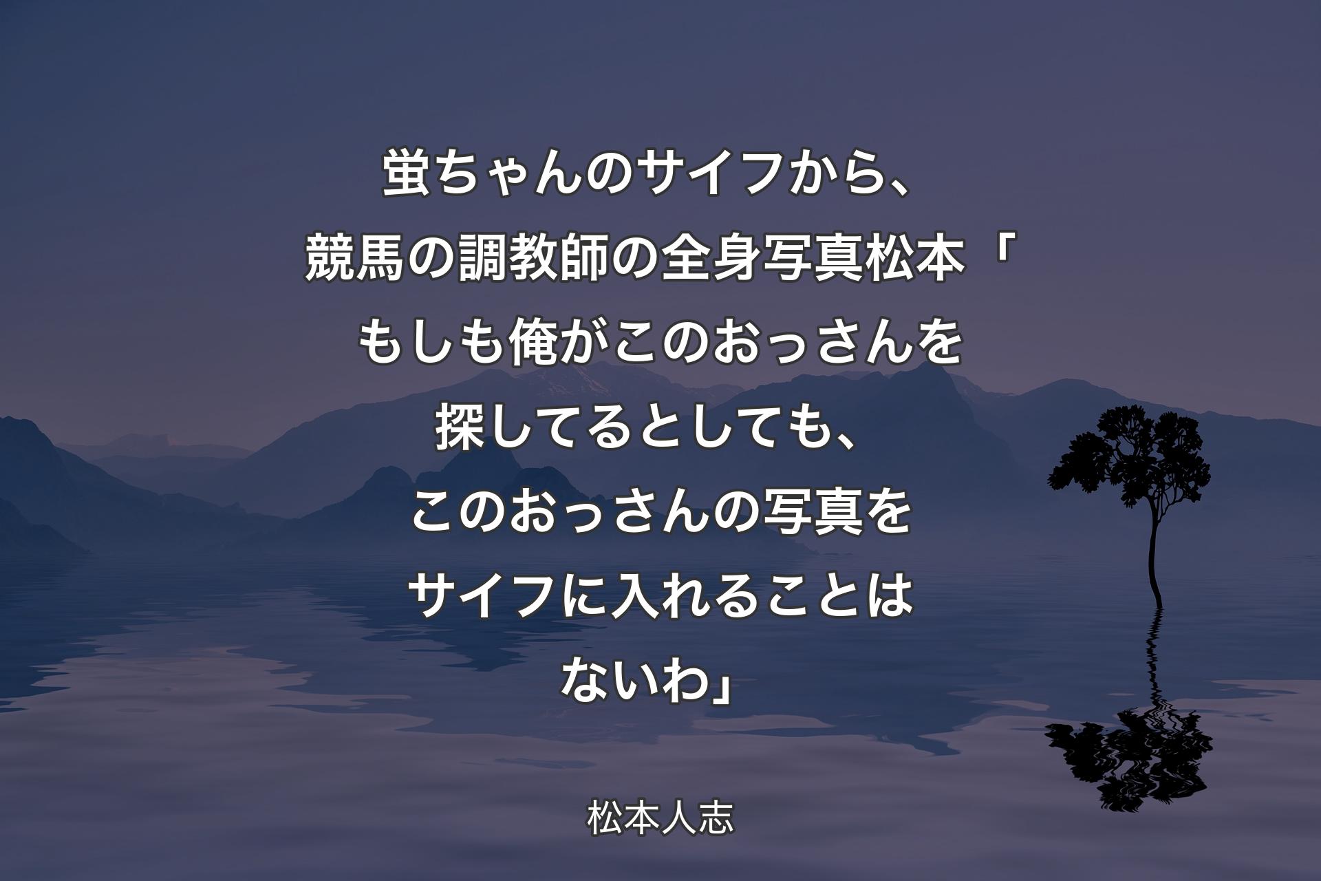 【背景4】蛍ちゃんのサイフから、競馬の調教師の全身写真 松本「もしも俺がこのおっさんを探してるとしても、このおっさんの写真をサイフに入れることはないわ」 - 松本人志