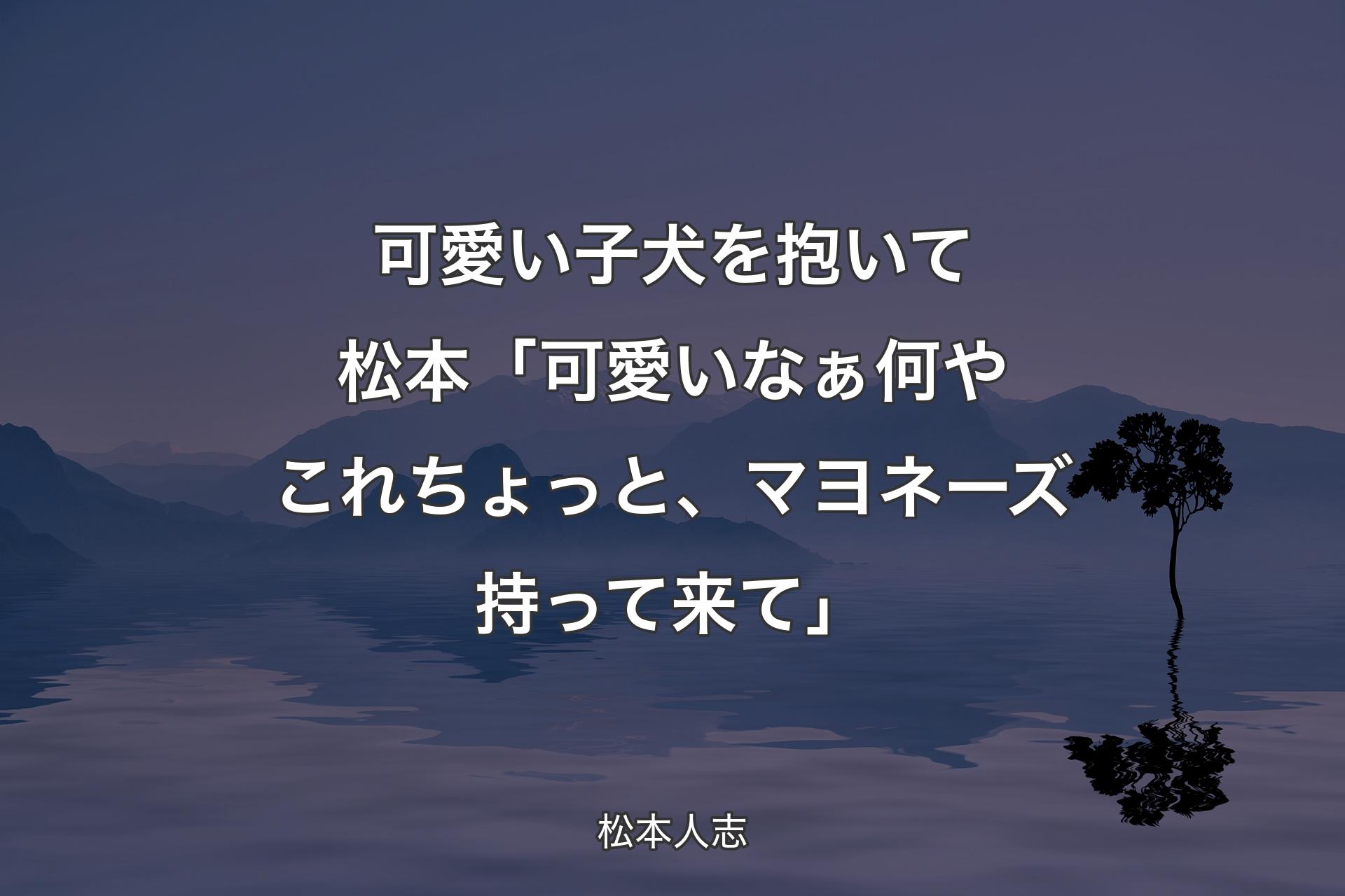 可愛い子犬を抱いて 松本「可愛いなぁ何やこれちょっと、マヨネーズ持って来て」 - 松本人志