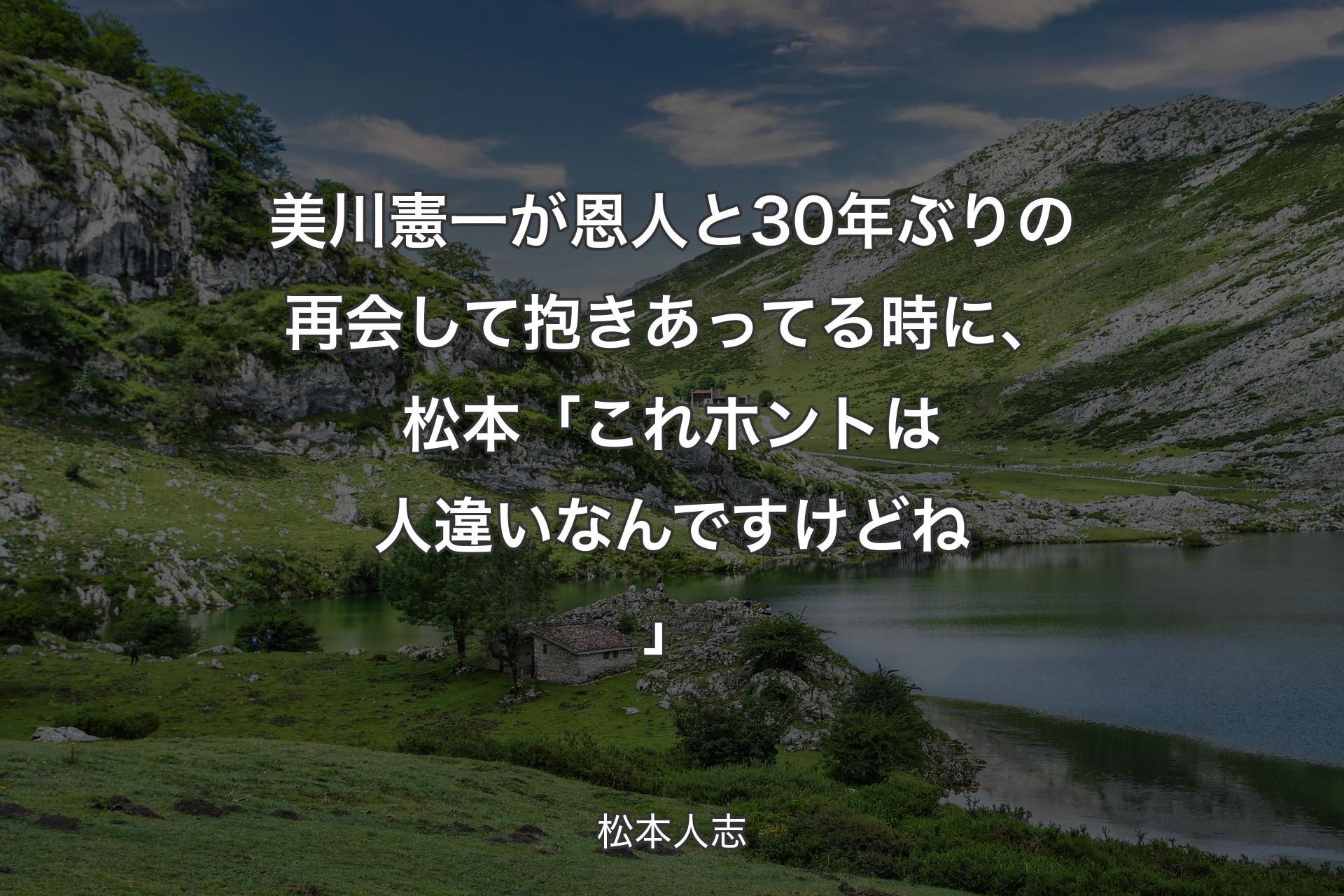 【背景1】美川憲一が恩人と30年ぶりの再会して抱きあってる時に、松本「これホントは人違いなんですけどね」 - 松本人志