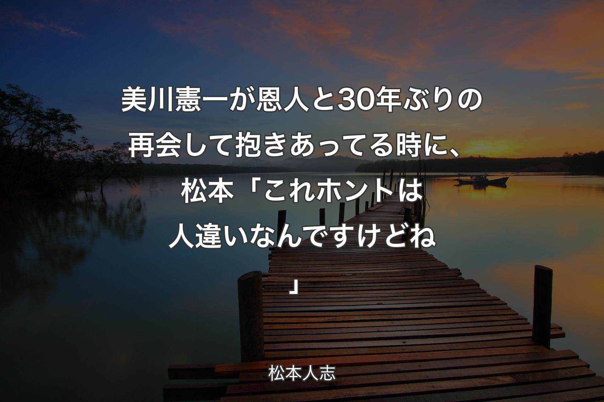 美川憲一が恩人と30年ぶりの再会して抱きあってる時に、松本「これホントは人違いなんですけどね」 - 松本人志