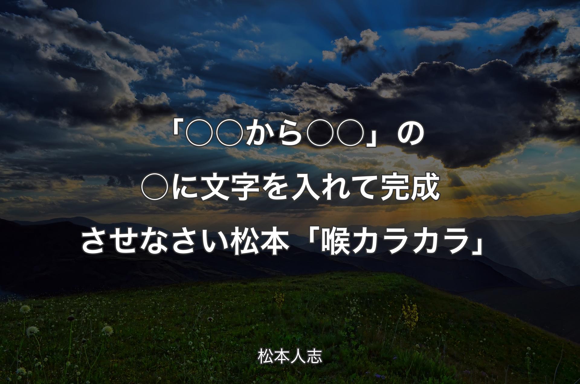 「○○から○○」の○に文字を入れて完成させなさい 松本「喉カラカラ」 - 松��本人志