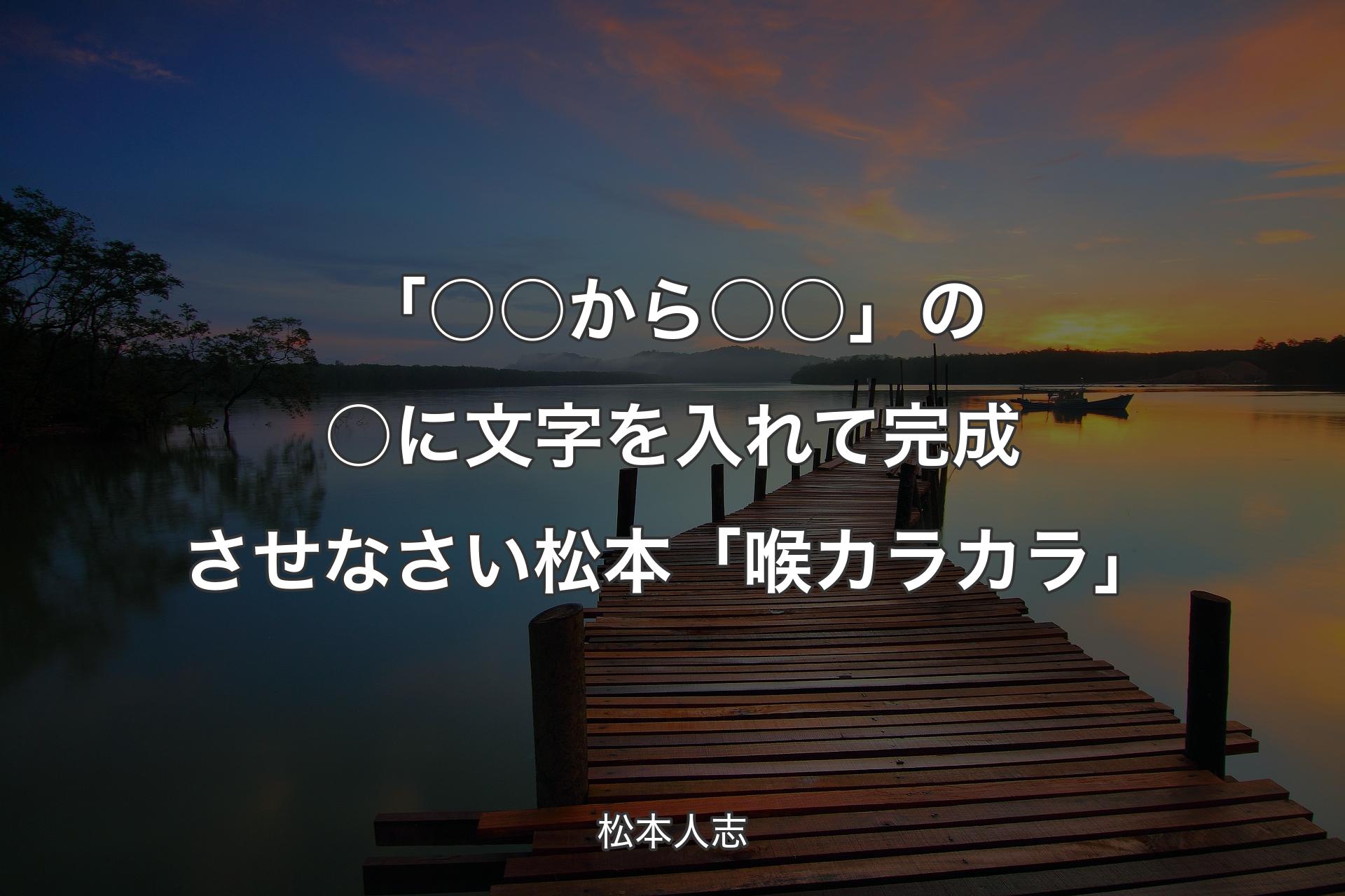 【背景3】「○○から○○」の○に文字を入れて完成させなさい 松本「喉カラカラ」 - 松本人志