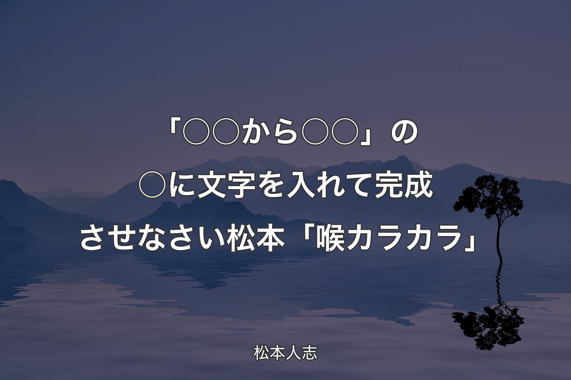 【背景4】「○○から○○」の○に文字を入れて完成させなさい 松本「喉カラカラ」 - 松本人志