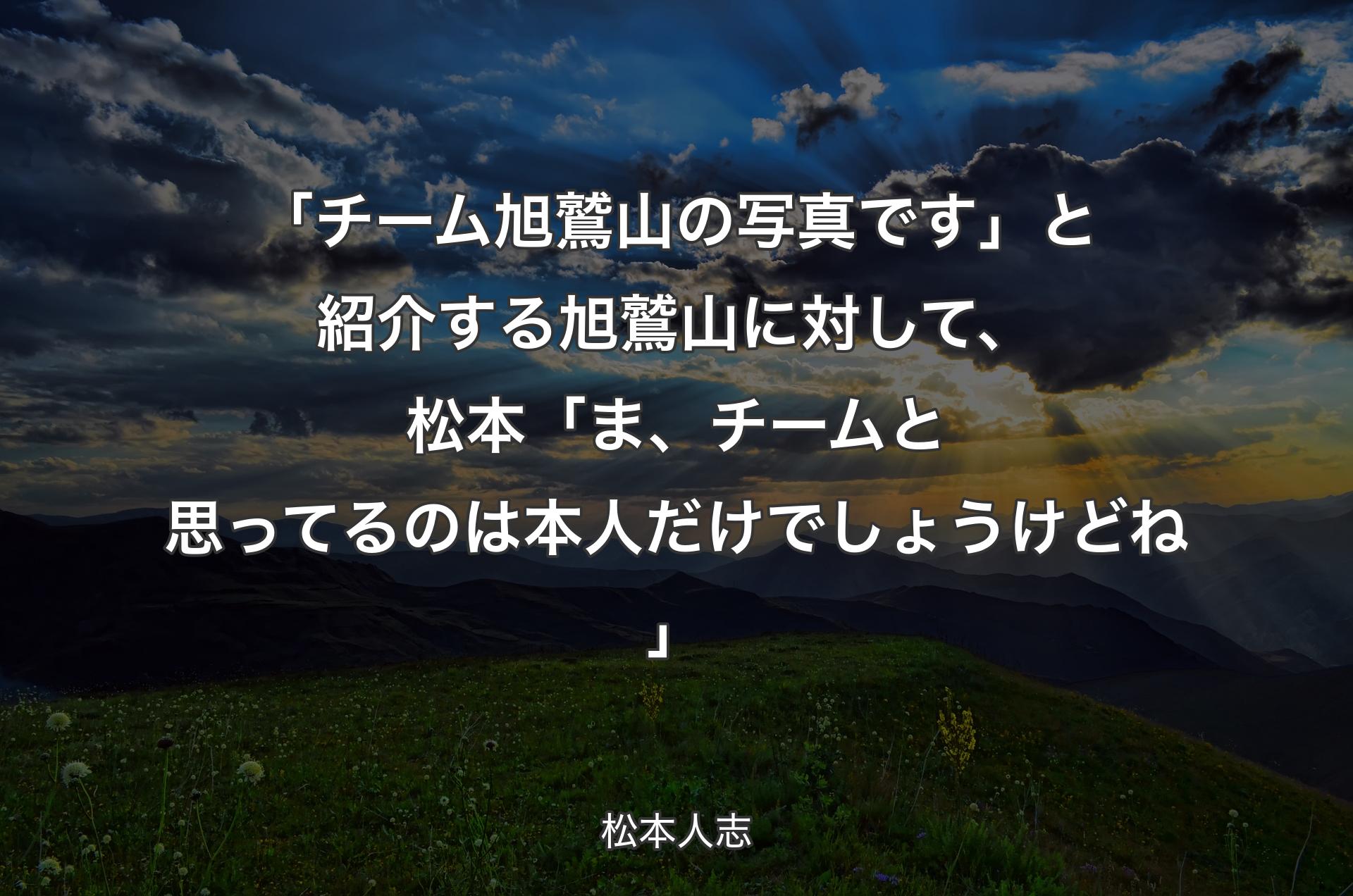 「チーム旭鷲山の写真です」と紹介する旭鷲山に対して、松本「ま、チームと思ってるのは本人だけでしょうけどね」 - 松本人志