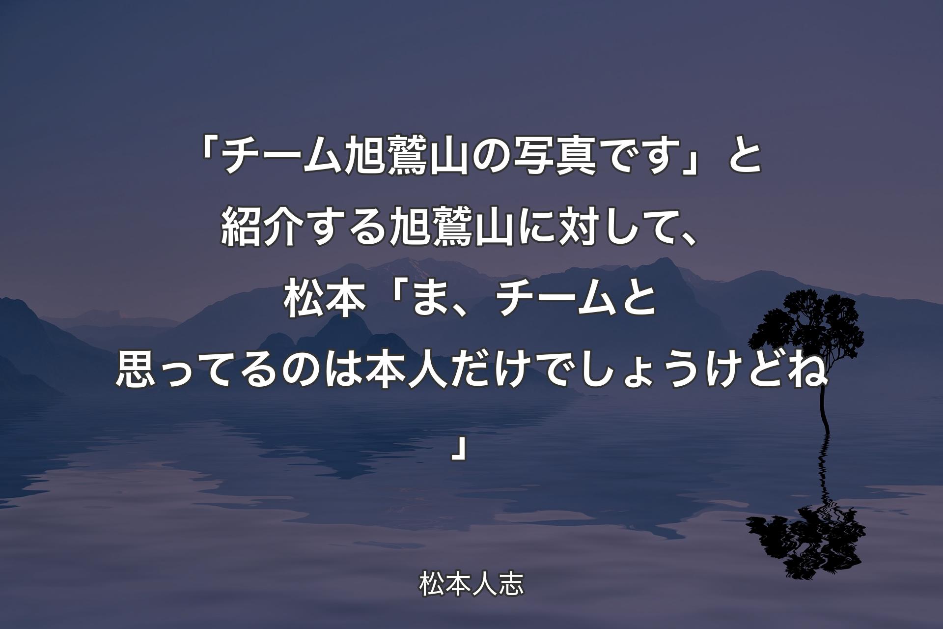 【背景4】「チーム旭鷲山の写真です」と紹介する旭鷲山に対して、松本「ま、チームと思ってるのは本人だけでしょうけどね」 - 松本人志