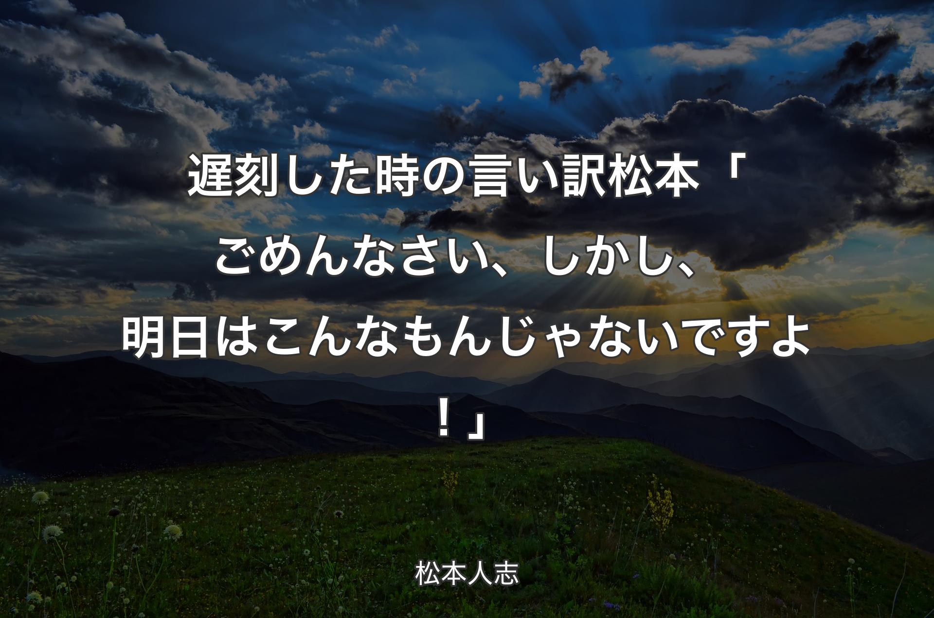 遅刻した時の言い訳 松本 「ごめんなさい、しかし、明日はこんなもんじゃないですよ！」 - 松本人志