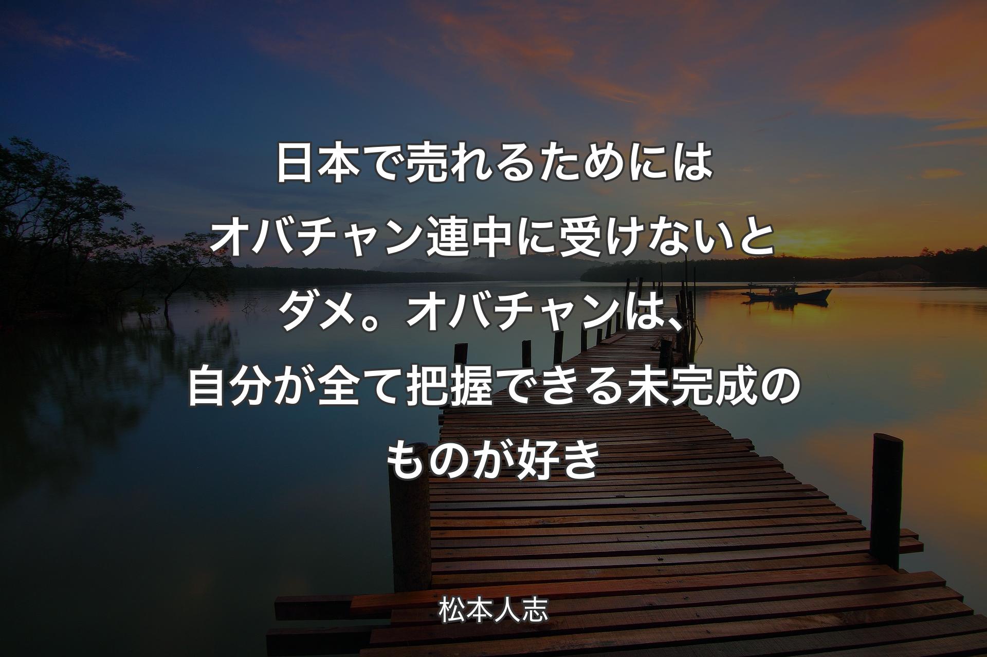 日本で売れるためにはオバチャン連中に受けないとダメ。オバチャンは、自分が全て把握できる未完成のものが好き - 松本人志