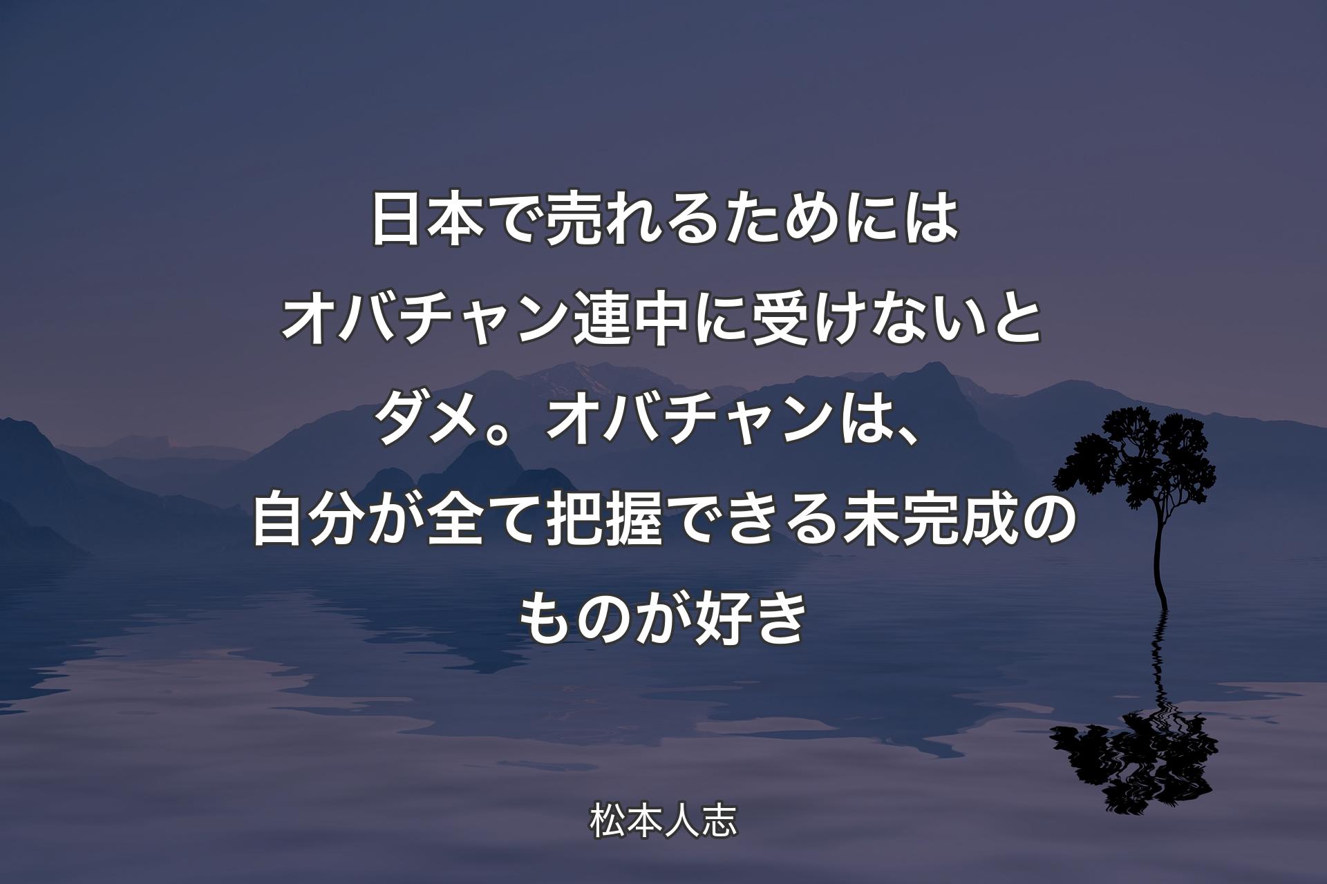 【背景4】日本で売れるためにはオバチャン連中に受けないとダメ。オバチャンは、自分が全て把握できる未完成のものが好き - 松本人志