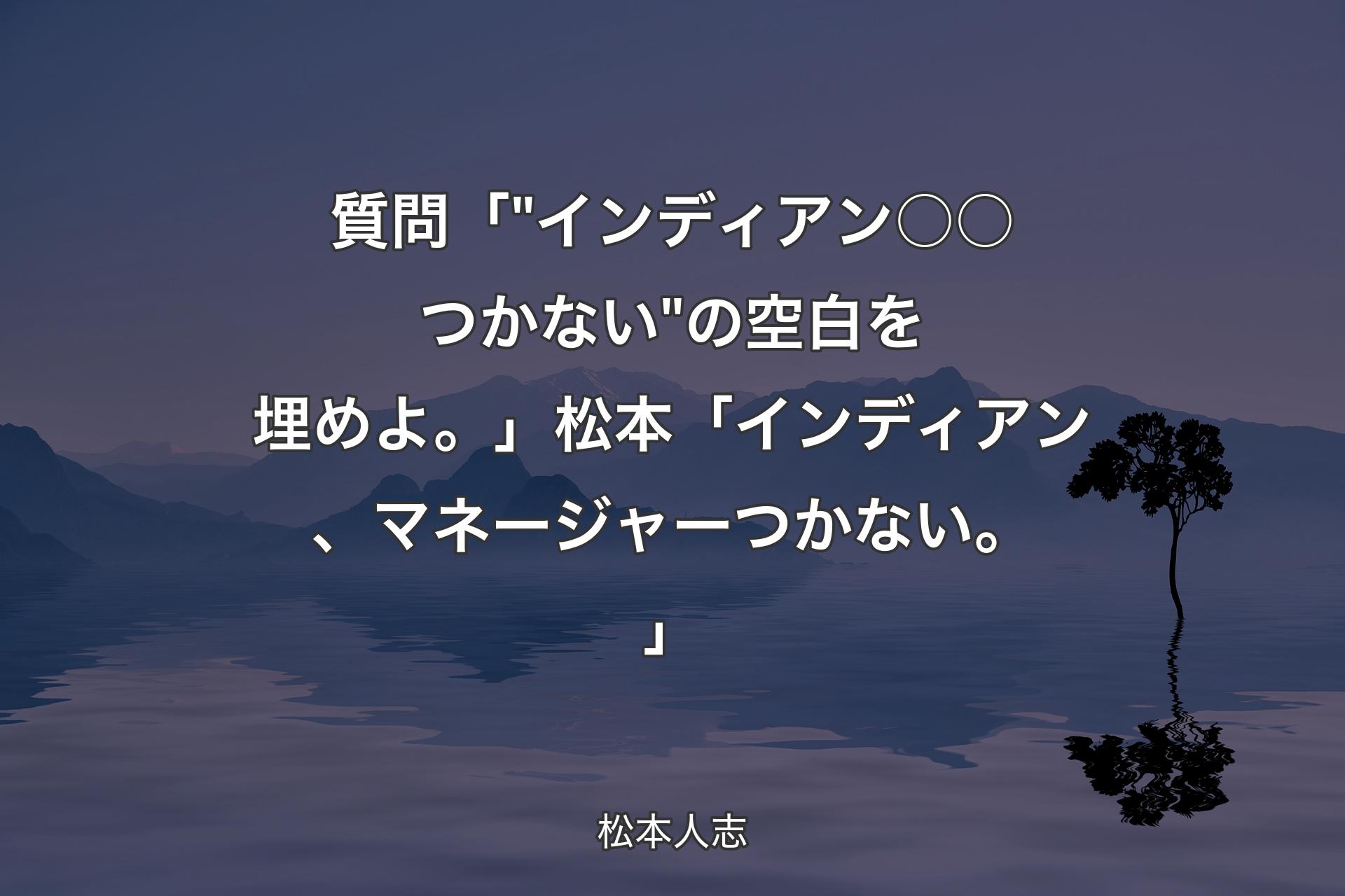 【背景4】質問 「 "インディアン○○つかない" の空白を埋めよ。」松本 「インディアン、マネージャーつかない。」 - 松本人志