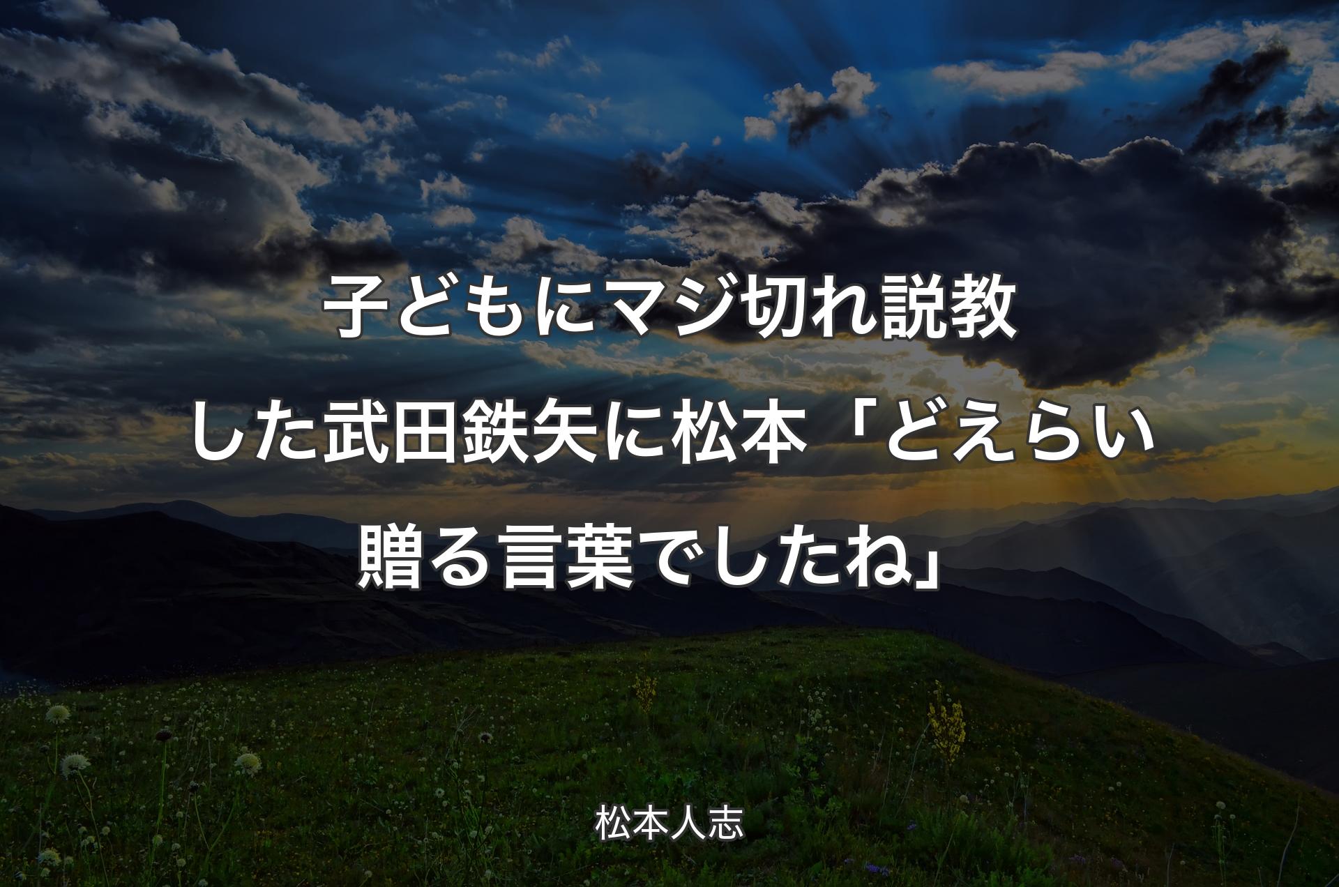 子どもにマジ切れ説教した武田鉄矢に松本「どえらい贈る言葉でしたね」 - 松本人志