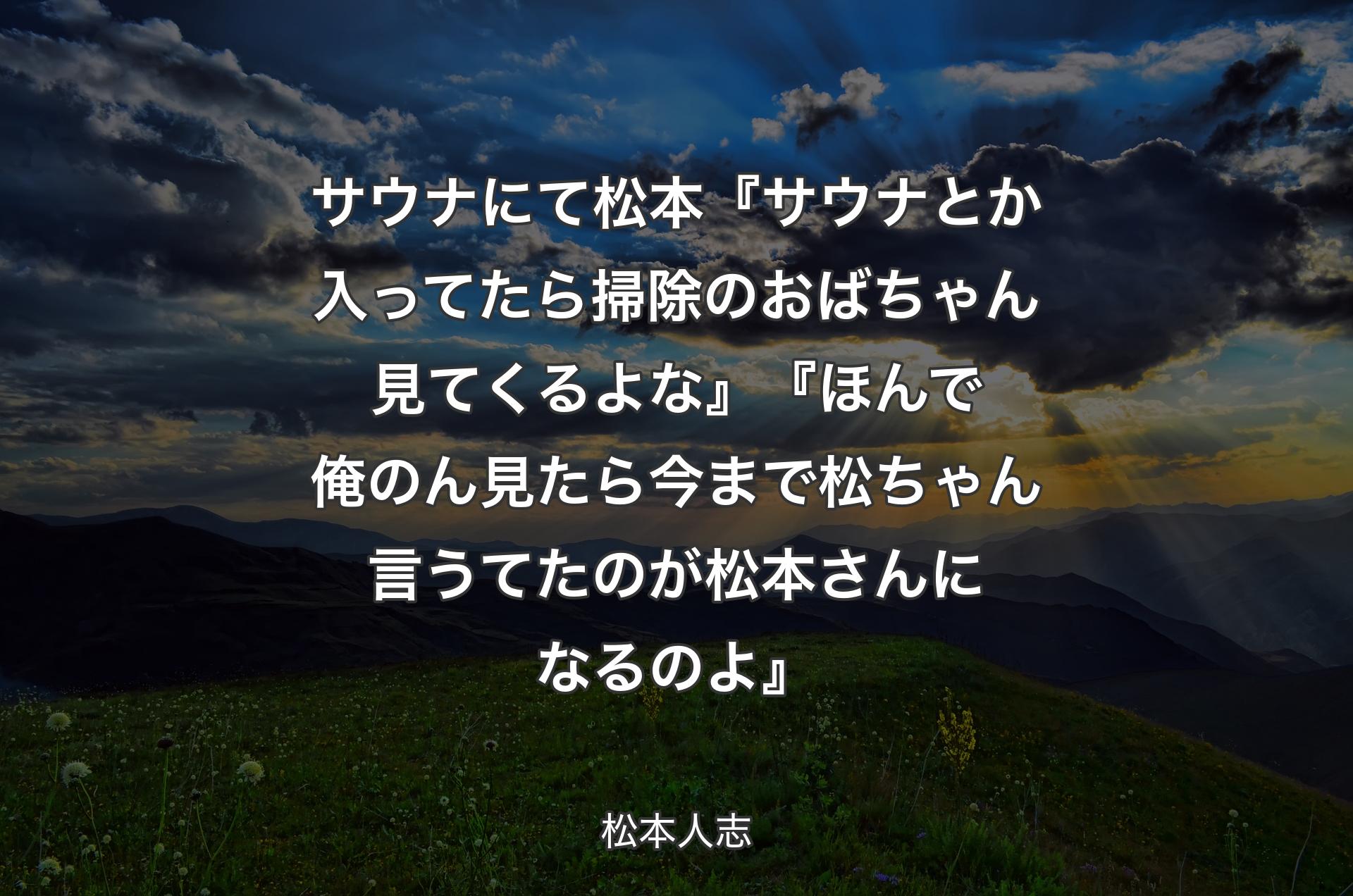 サウナにて 松本『サウナとか入ってたら掃除のおばちゃん見てくるよな』『ほんで俺のん見たら今まで松ちゃん言うてたのが松本さんになるのよ』 - 松本人志