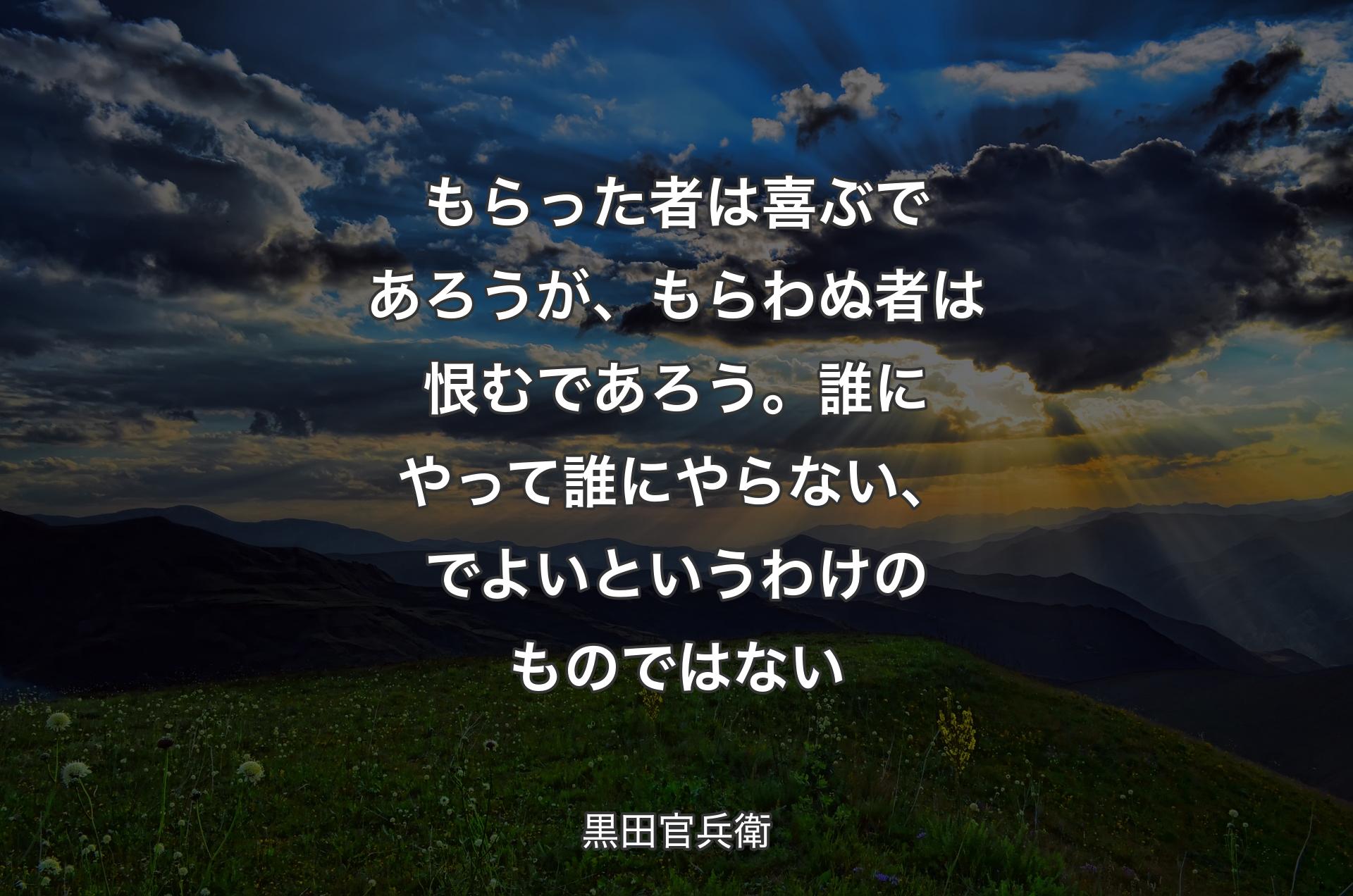 もらった者は喜��ぶであろうが、もらわぬ者は恨むであろう。誰にやって誰にやらない、でよいというわけのものではない - 黒田官兵衛