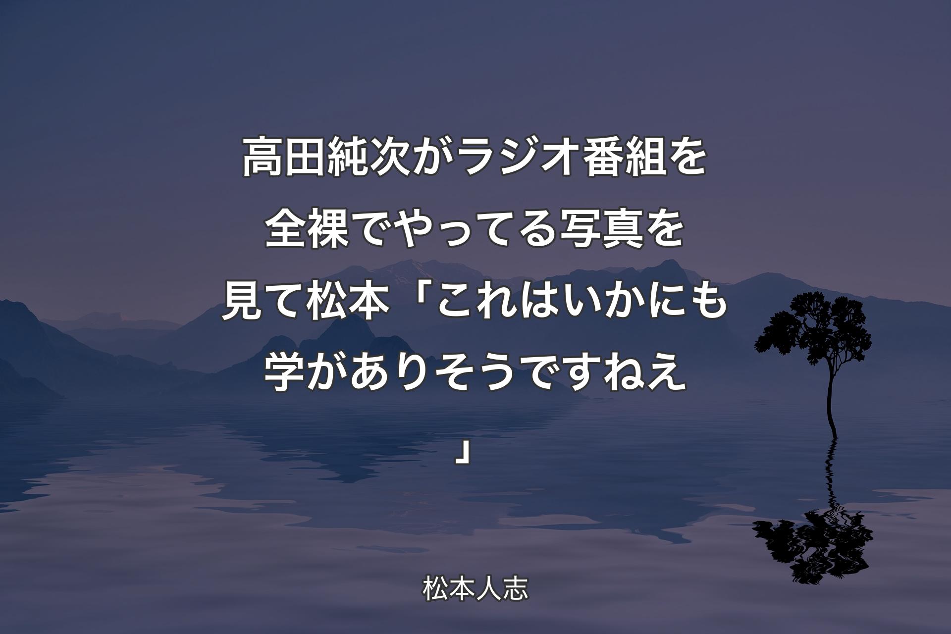 【背景4】高田純次がラジオ番組を全裸でやってる写真を見て 松本「これはいかにも学がありそうですねえ」 - 松本人志