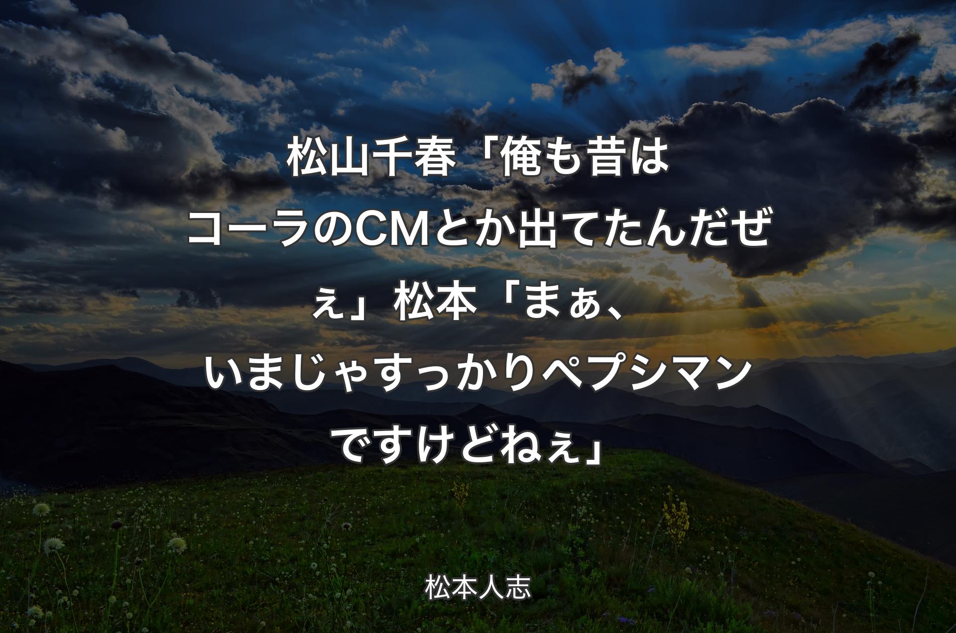 松山千春「俺も昔はコーラのCMとか出てたんだぜぇ」 松本「まぁ、いまじゃすっかりペプシマンですけどねぇ」 - 松本人志