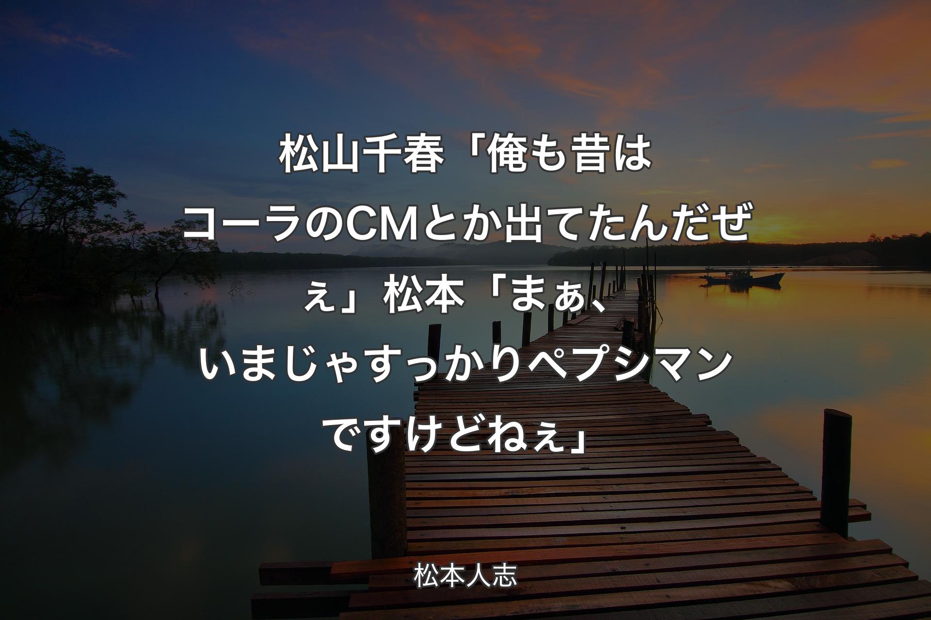 【背景3】松山千春「俺も昔はコーラのCMとか出てたんだぜぇ」 松本「まぁ、いまじゃすっかりペプシマンですけどねぇ」 - 松本人志