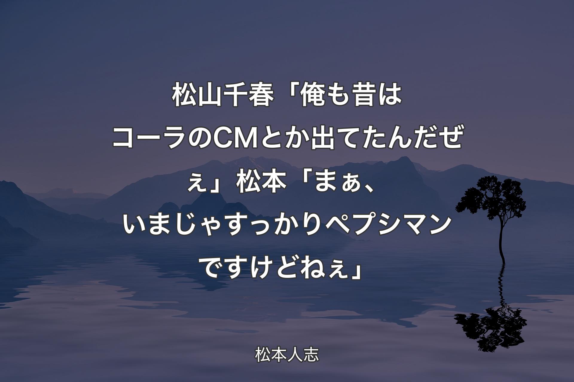 松山千春「俺も昔はコーラのCMとか出てたんだぜぇ」 松本「まぁ、いまじゃすっかりペプシマンですけどねぇ」 - 松本人志