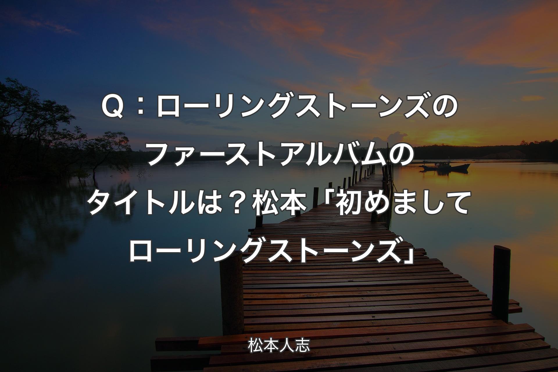 【背景3】Ｑ：ローリングストーンズのファーストアルバムのタイトルは？ 松本「初めましてローリングストーンズ」 - 松本人志