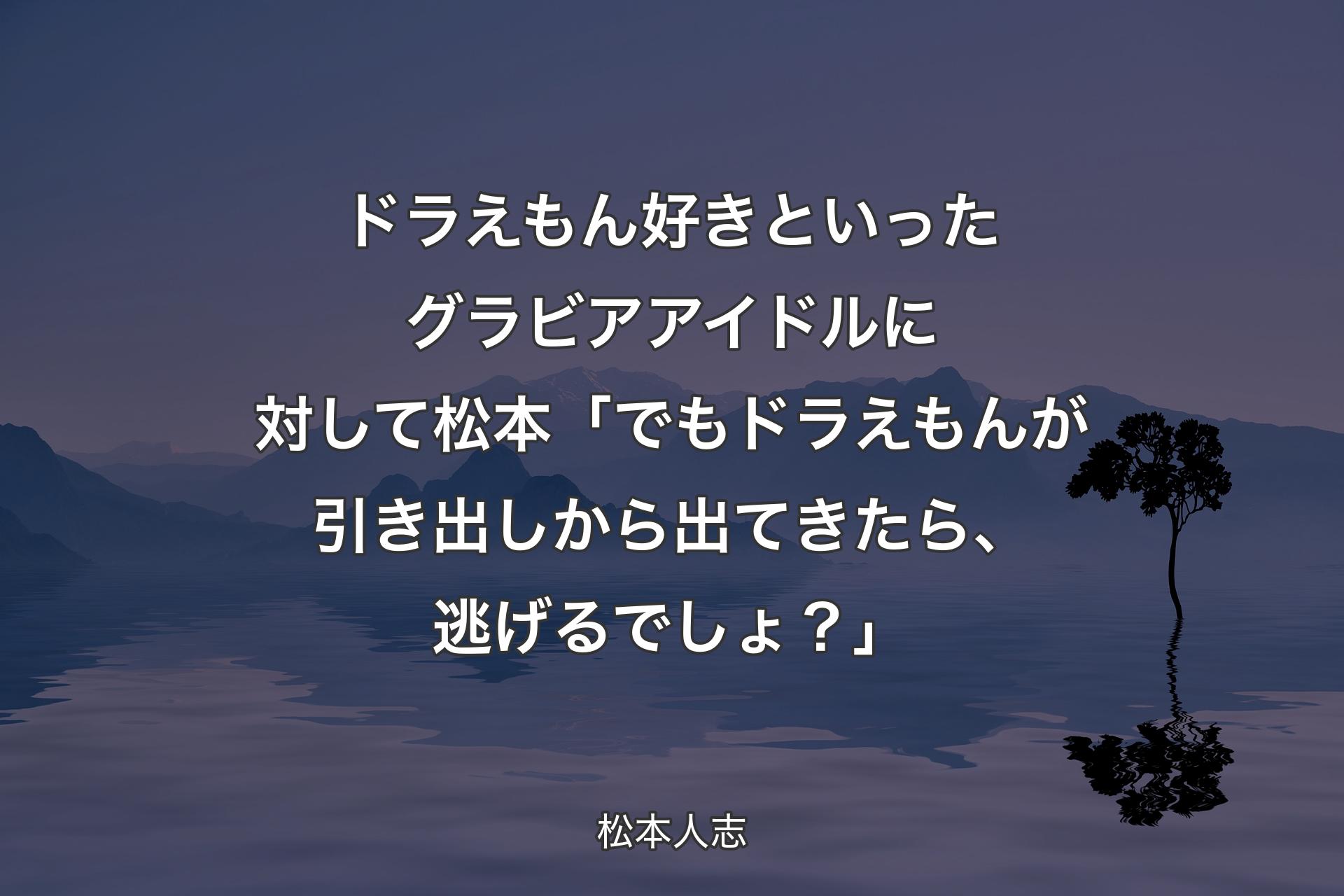 【背景4】ドラえもん好きといったグラビアアイドルに対して 松本「でもドラえもんが引き出しから出てきたら、逃げるでしょ？」 - 松本人志