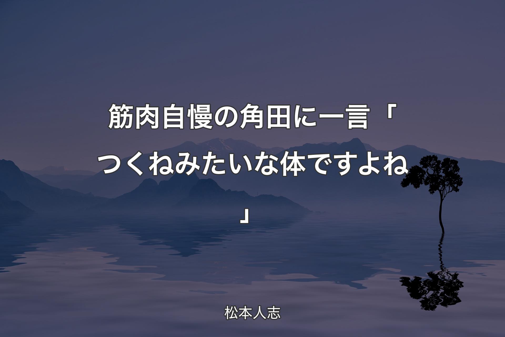 【背景4】筋肉自慢の角田に一言「つくねみたいな体ですよね」 - 松本人志