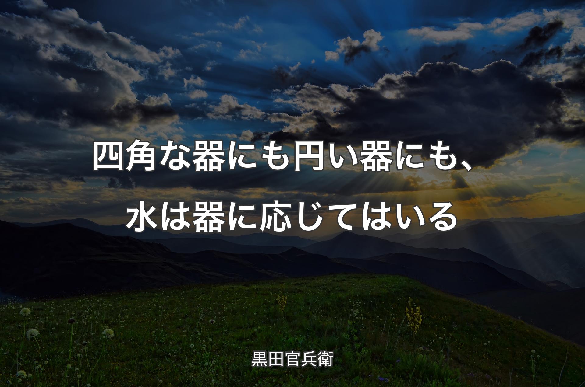 四角な器にも円い器にも、水は器に応じてはいる - 黒田官兵衛