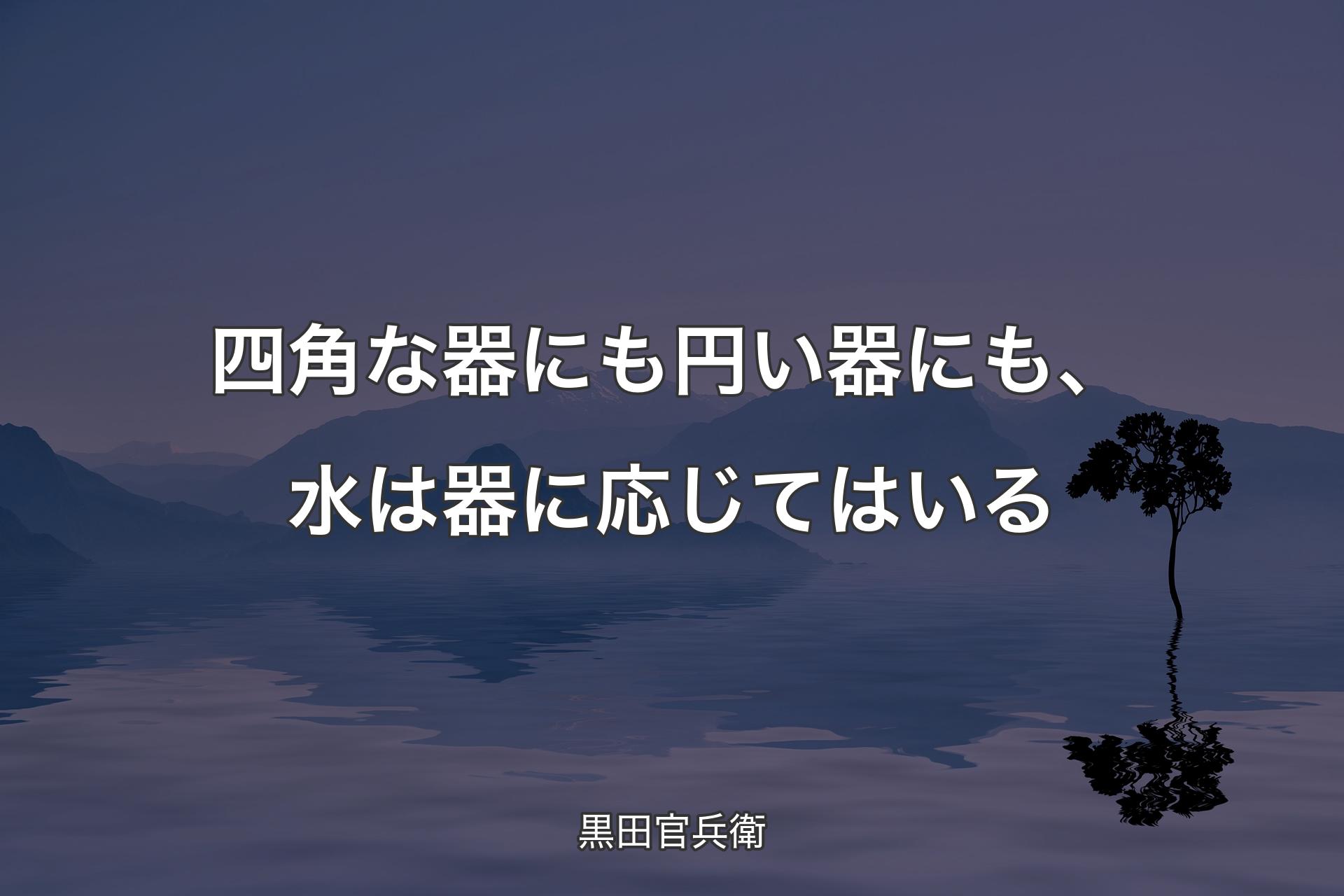 【背景4】四角な器にも円い器にも、水は器に応じてはいる - 黒田官兵衛