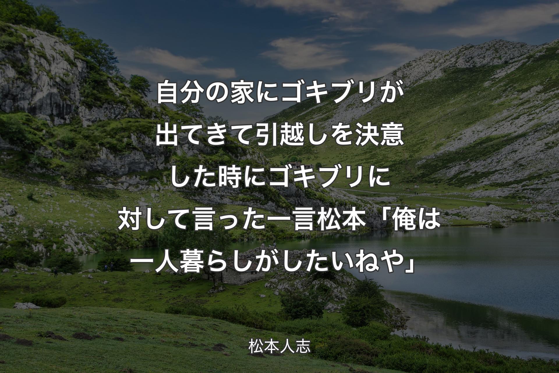 【背景1】自分の家にゴキブリが出てきて引越しを決意した時にゴキブリに対して言った一言松本「俺は一人暮らしがしたいねや」 - 松本人志