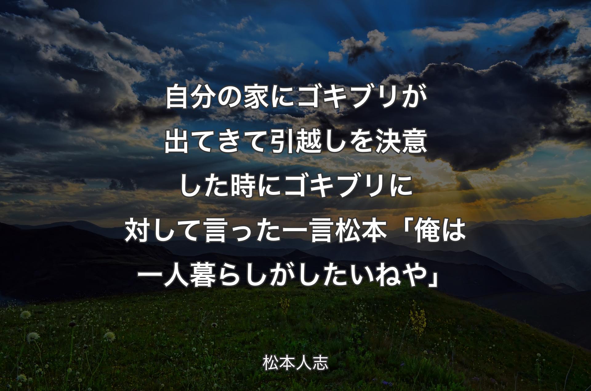 自分の家にゴキブリが出てきて引越しを決意した時にゴキブリに対して言った一言松本「俺は一人暮らしがしたいねや」 - 松本人志