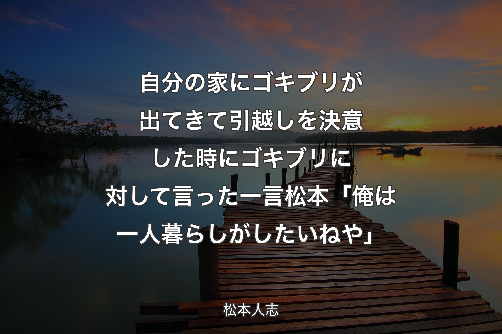 自分の家にゴキブリが出てきて引越しを決意した時にゴキブリに対して言った一言松本「俺は一人暮らしがしたいねや」 - 松本人志