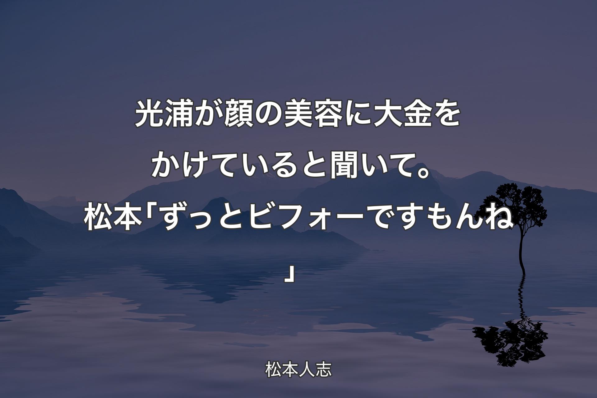 【背景4】光浦が顔の美容に大金をかけていると聞いて。松本｢ずっとビフォーですもんね」 - 松本人志