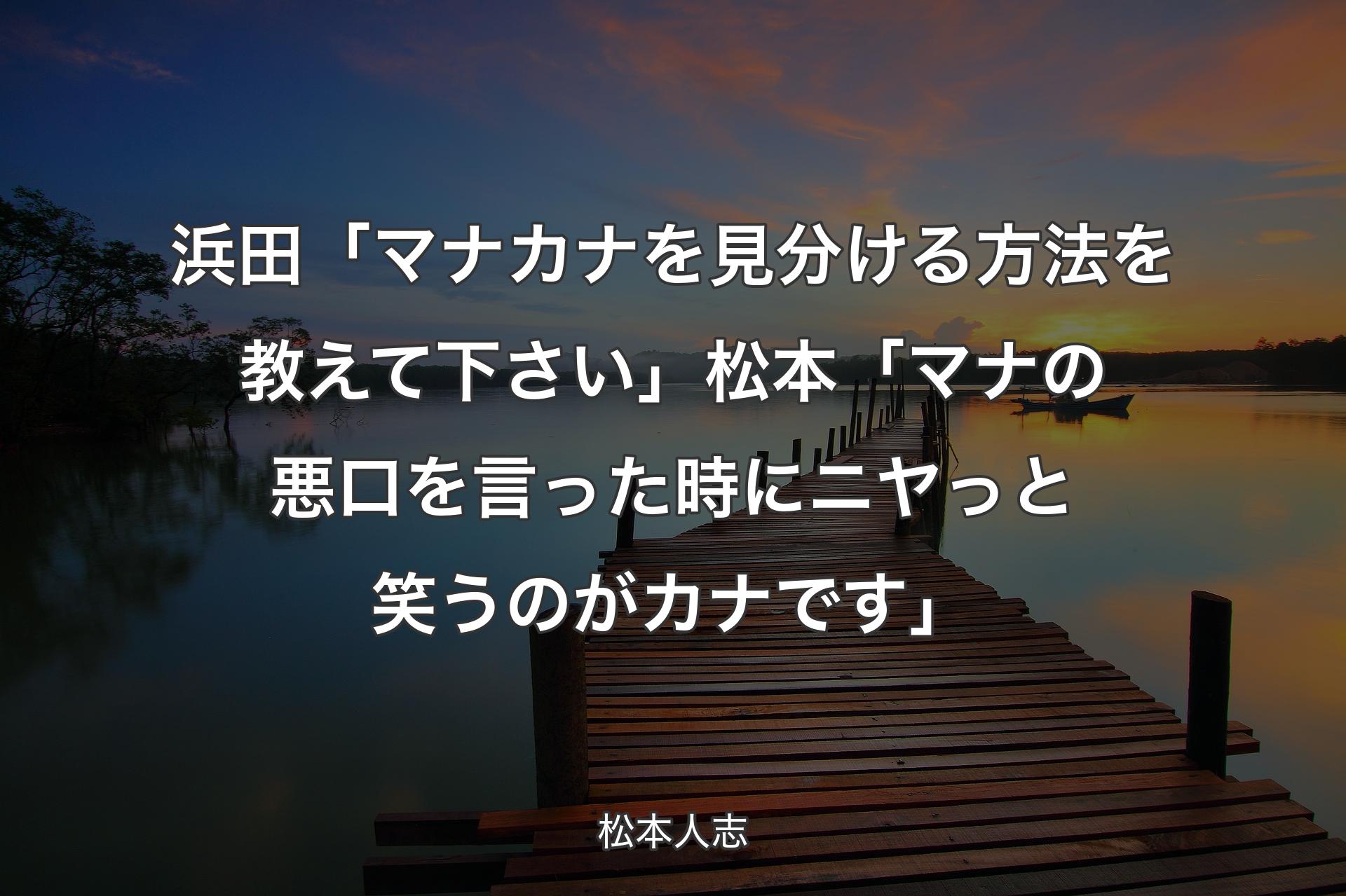 浜田「マナカナを見分ける方法を教えて下さい」松本「マナの悪口を言った時にニヤっと笑うのがカナです」 - 松本人志