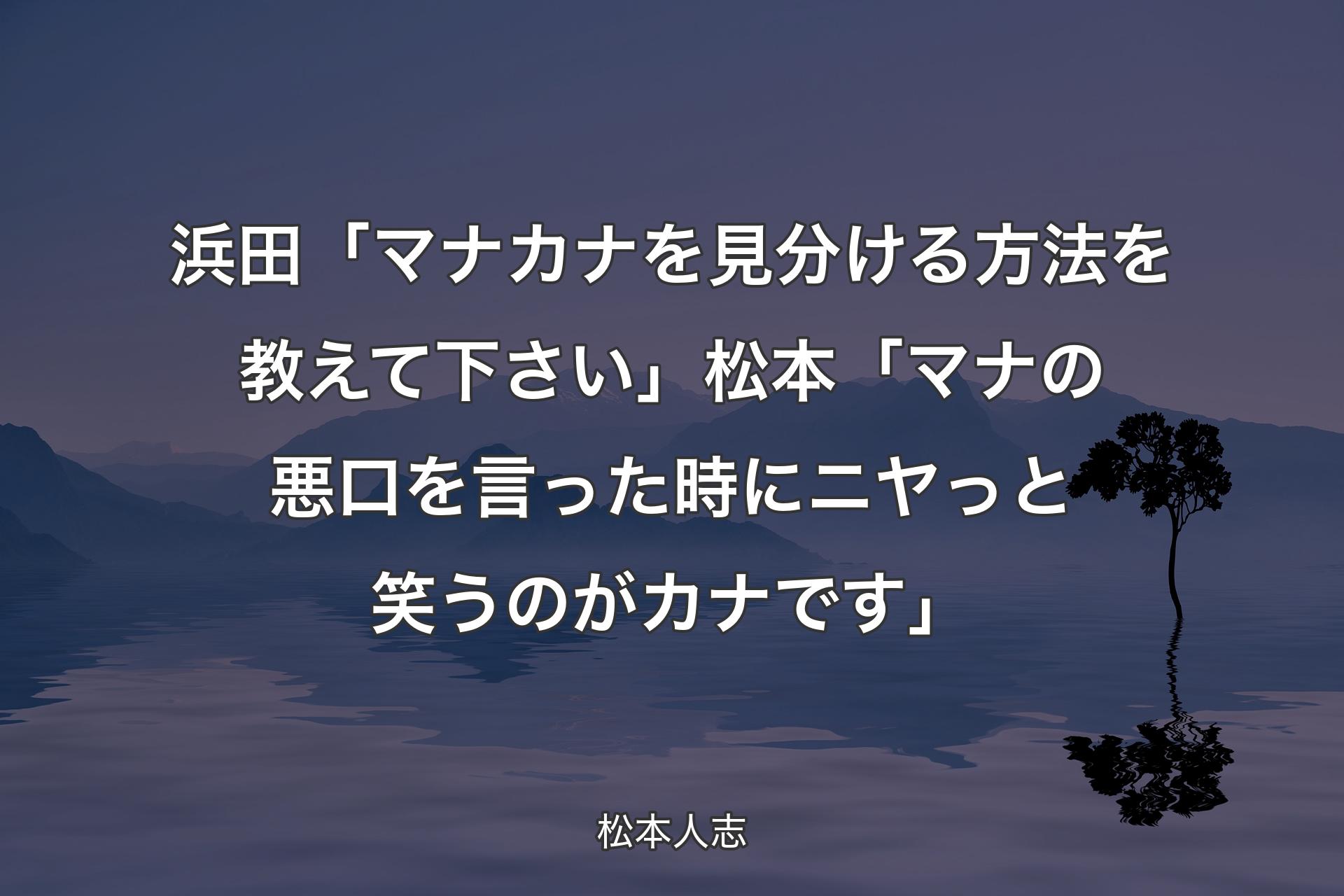 浜田「マナカナを見分ける方法を教えて下さい」松本「マナの悪口を言った時にニヤっと笑うのがカナです」 - 松本人志